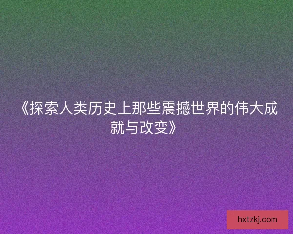 《探索人类历史上那些震撼世界的伟大成就与改变》