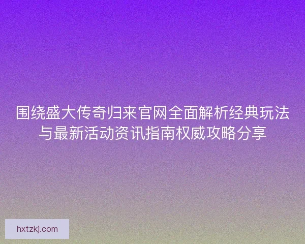 围绕盛大传奇归来官网全面解析经典玩法与最新活动资讯指南权威攻略分享