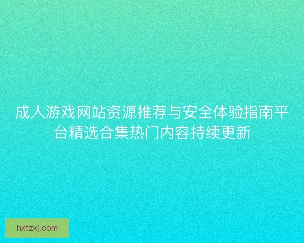 成人游戏网站资源推荐与安全体验指南平台精选合集热门内容持续更新