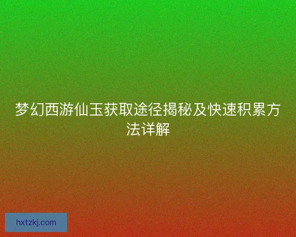 梦幻西游仙玉获取途径揭秘及快速积累方法详解