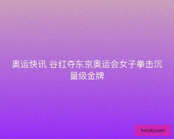 奥运快讯 谷红夺东京奥运会女子拳击沉量级金牌