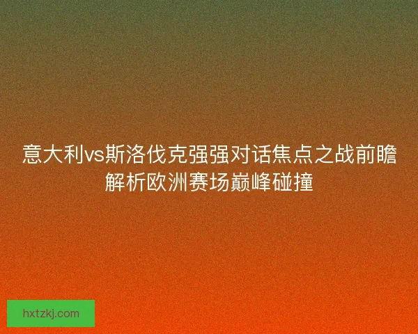 意大利vs斯洛伐克强强对话焦点之战前瞻解析欧洲赛场巅峰碰撞