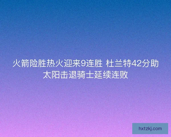 火箭险胜热火迎来9连胜 杜兰特42分助太阳击退骑士延续连败