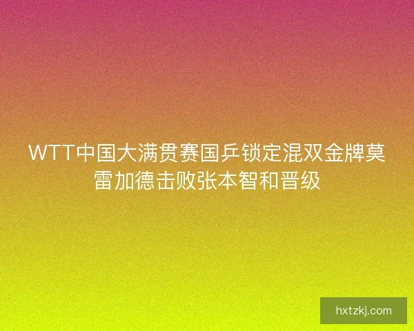 WTT中国大满贯赛国乒锁定混双金牌莫雷加德击败张本智和晋级