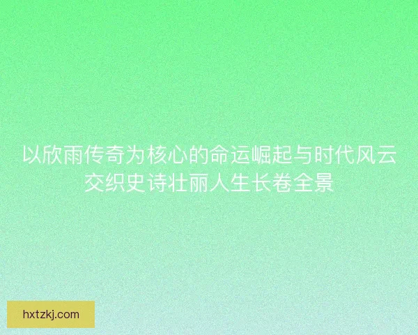以欣雨传奇为核心的命运崛起与时代风云交织史诗壮丽人生长卷全景