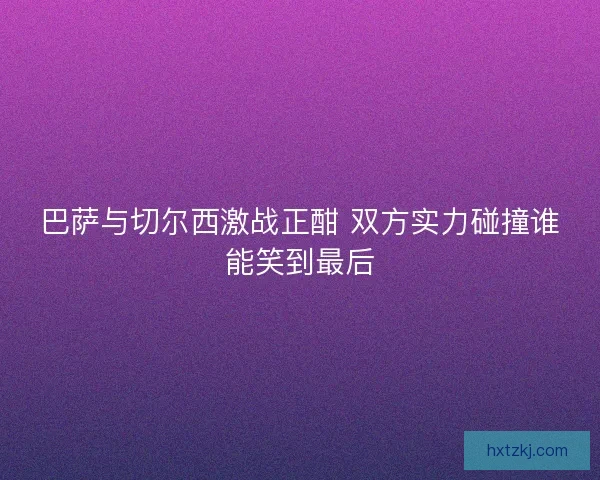巴萨与切尔西激战正酣 双方实力碰撞谁能笑到最后