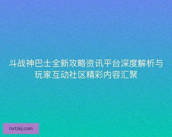 斗战神巴士全新攻略资讯平台深度解析与玩家互动社区精彩内容汇聚