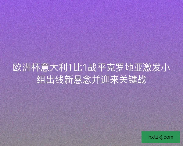 欧洲杯意大利1比1战平克罗地亚激发小组出线新悬念并迎来关键战