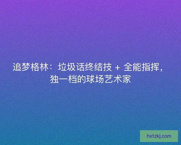 追梦格林：垃圾话终结技 + 全能指挥，独一档的球场艺术家