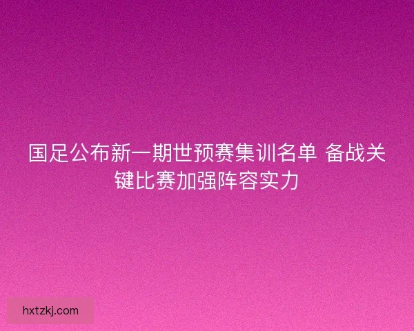 国足公布新一期世预赛集训名单 备战关键比赛加强阵容实力