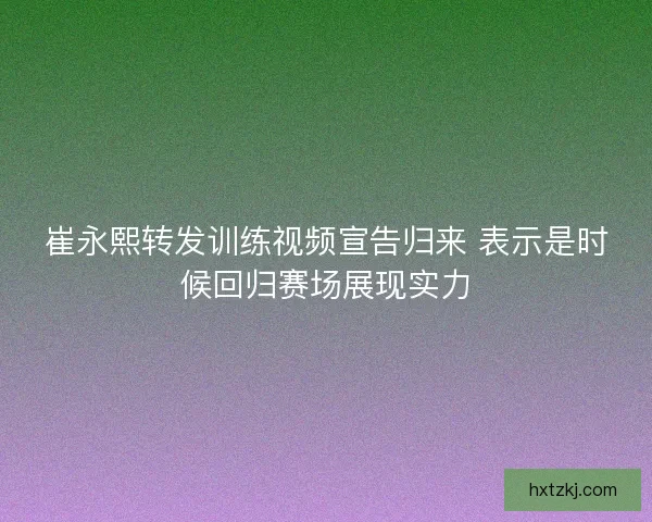 崔永熙转发训练视频宣告归来 表示是时候回归赛场展现实力