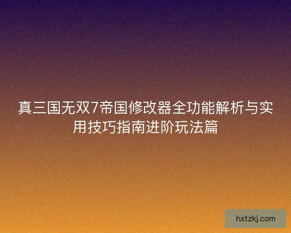 真三国无双7帝国修改器全功能解析与实用技巧指南进阶玩法篇