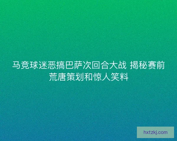 马竞球迷恶搞巴萨次回合大战 揭秘赛前荒唐策划和惊人笑料