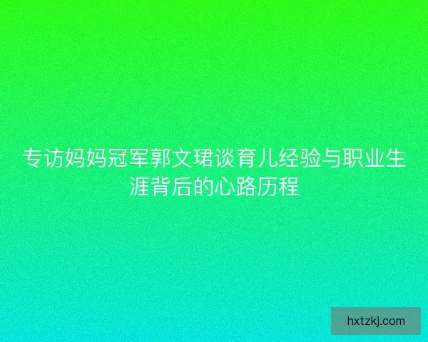 专访妈妈冠军郭文珺谈育儿经验与职业生涯背后的心路历程