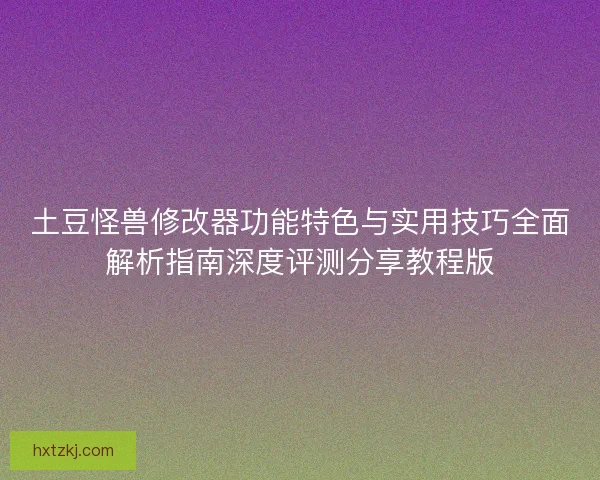 土豆怪兽修改器功能特色与实用技巧全面解析指南深度评测分享教程版