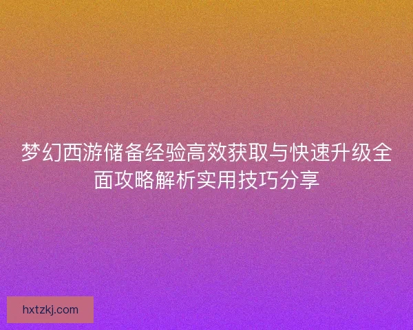 梦幻西游储备经验高效获取与快速升级全面攻略解析实用技巧分享 梦幻西游储备经验高效获取与快速升级全面攻略解析实用技巧分享