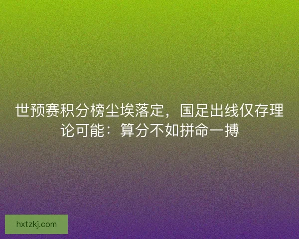 世预赛积分榜尘埃落定，国足出线仅存理论可能：算分不如拼命一搏