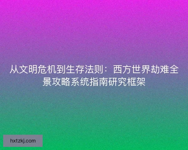 从文明危机到生存法则：西方世界劫难全景攻略系统指南研究框架