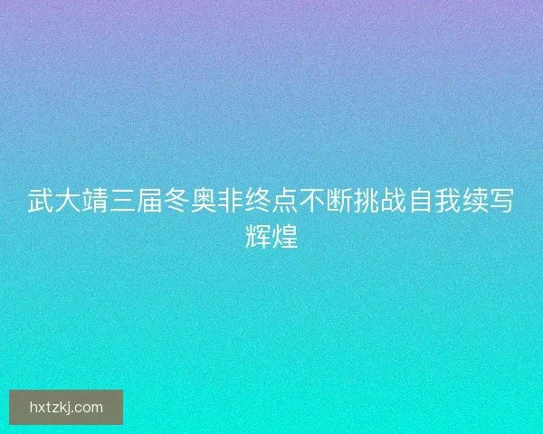 武大靖三届冬奥非终点不断挑战自我续写辉煌