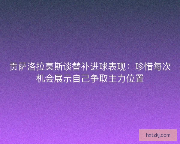 贡萨洛拉莫斯谈替补进球表现:珍惜每次机会展示自己争取主力位置 贡萨洛拉莫斯谈替补进球表现:珍惜每次机会展示自己争取主力位置