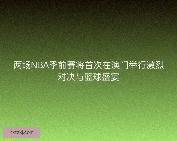 两场NBA季前赛将首次在澳门举行激烈对决与篮球盛宴 两场NBA季前赛将首次在澳门举行激烈对决与篮球盛宴