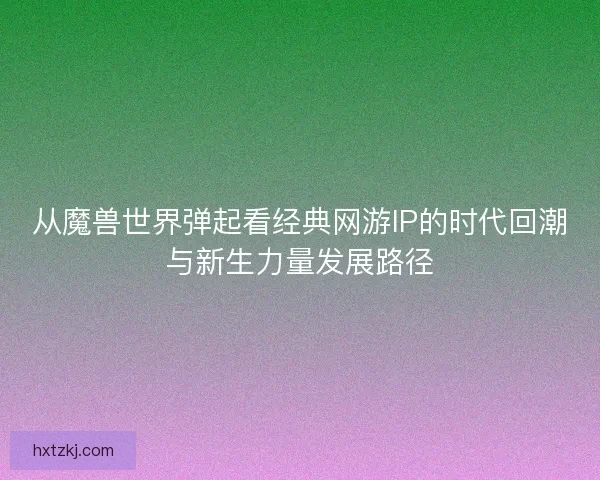 从魔兽世界弹起看经典网游IP的时代回潮与新生力量发展路径
