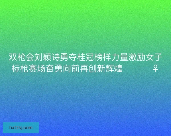 双枪会刘颖诗勇夺桂冠榜样力量激励女子标枪赛场奋勇向前再创新辉煌 🏆🏃‍♀️