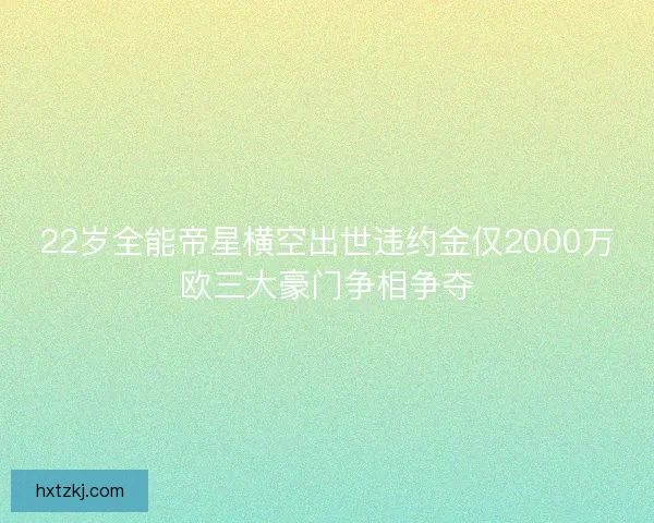 22岁全能帝星横空出世违约金仅2000万欧三大豪门争相争夺 22岁全能帝星横空出世违约金仅2000万欧三大豪门争相争夺