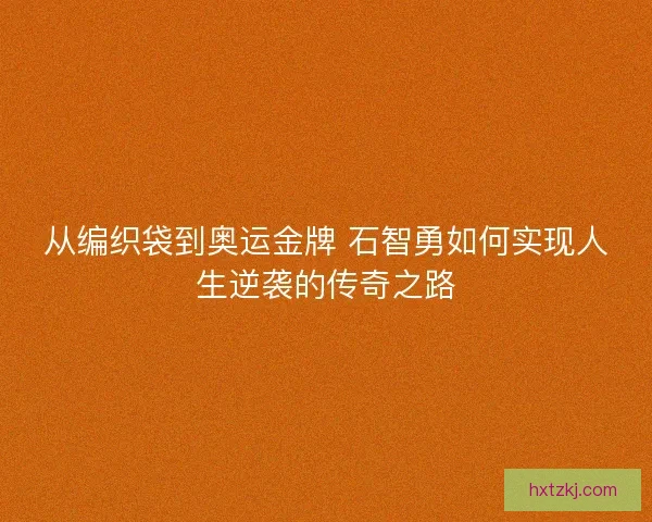 从编织袋到奥运金牌 石智勇如何实现人生逆袭的传奇之路 从编织袋到奥运金牌 石智勇如何实现人生逆袭的传奇之路