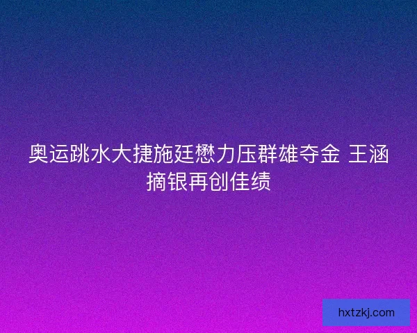 奥运跳水大捷施廷懋力压群雄夺金 王涵摘银再创佳绩 奥运跳水大捷施廷懋力压群雄夺金 王涵摘银再创佳绩