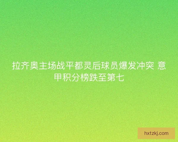拉齐奥主场战平都灵后球员爆发冲突 意甲积分榜跌至第七 拉齐奥主场战平都灵后球员爆发冲突 意甲积分榜跌至第七