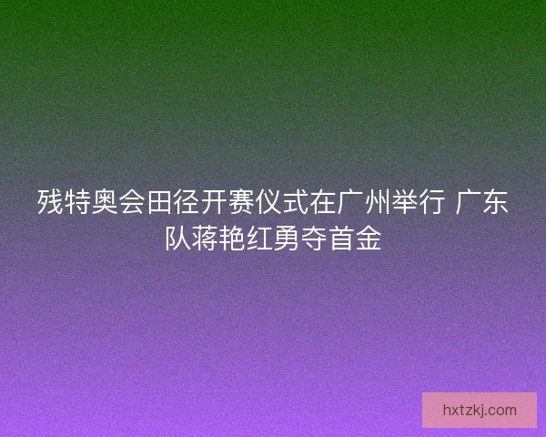 残特奥会田径开赛仪式在广州举行 广东队蒋艳红勇夺首金 残特奥会田径开赛仪式在广州举行 广东队蒋艳红勇夺首金