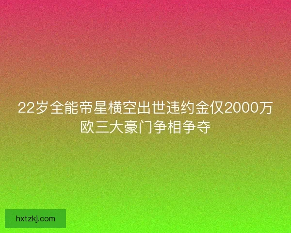 22岁全能帝星横空出世违约金仅2000万欧三大豪门争相争夺