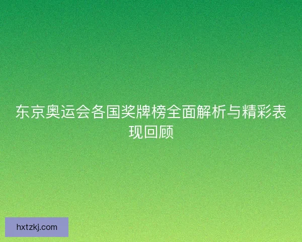 东京奥运会各国奖牌榜全面解析与精彩表现回顾