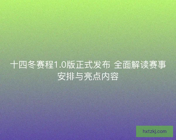 十四冬赛程1.0版正式发布 全面解读赛事安排与亮点内容